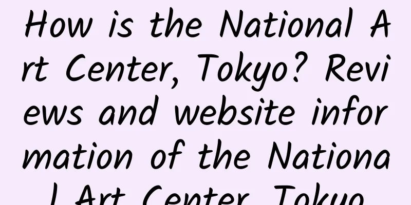 How is the National Art Center, Tokyo? Reviews and website information of the National Art Center, Tokyo