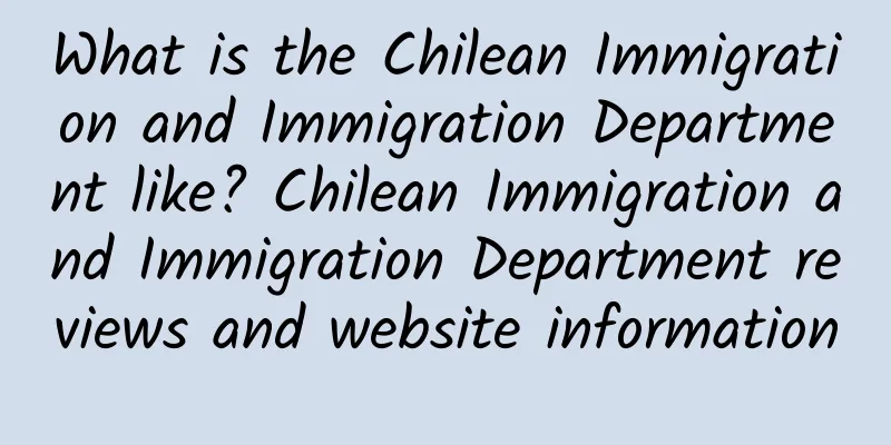 What is the Chilean Immigration and Immigration Department like? Chilean Immigration and Immigration Department reviews and website information