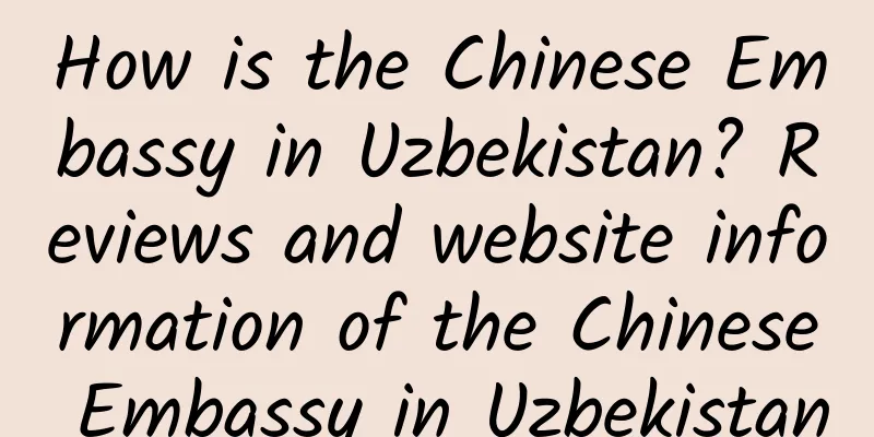 How is the Chinese Embassy in Uzbekistan? Reviews and website information of the Chinese Embassy in Uzbekistan