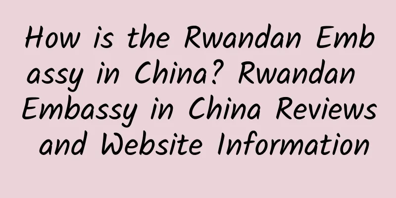 How is the Rwandan Embassy in China? Rwandan Embassy in China Reviews and Website Information