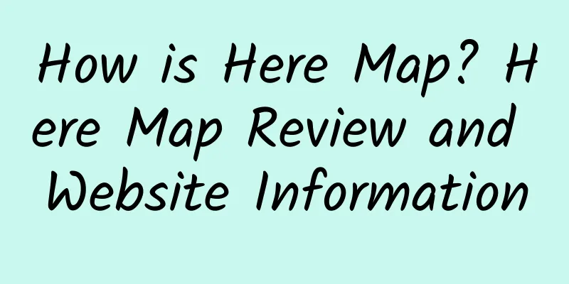 How is Here Map? Here Map Review and Website Information