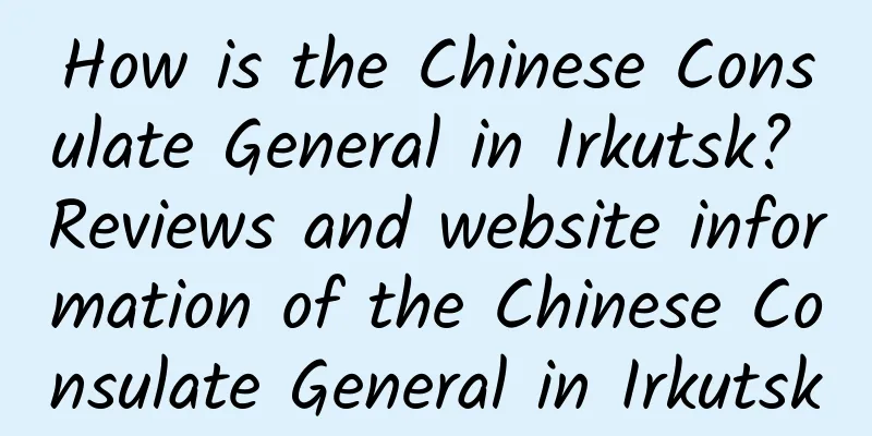 How is the Chinese Consulate General in Irkutsk? Reviews and website information of the Chinese Consulate General in Irkutsk
