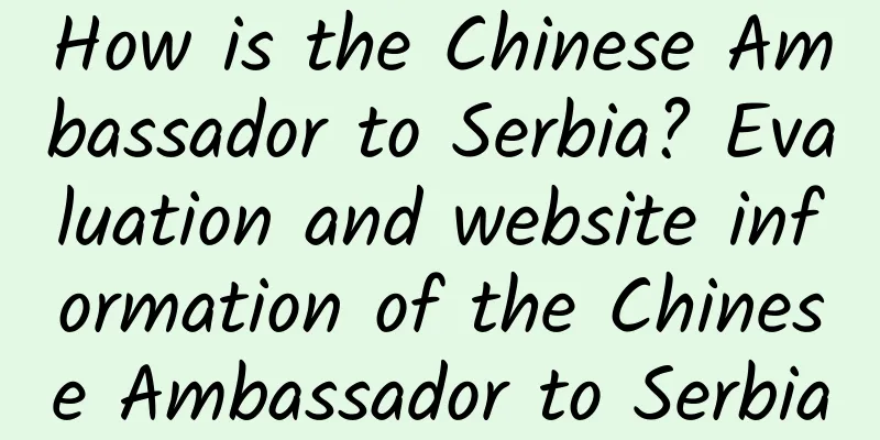 How is the Chinese Ambassador to Serbia? Evaluation and website information of the Chinese Ambassador to Serbia