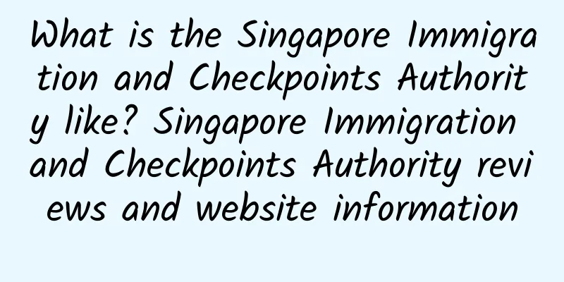 What is the Singapore Immigration and Checkpoints Authority like? Singapore Immigration and Checkpoints Authority reviews and website information