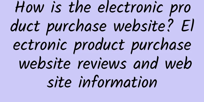 How is the electronic product purchase website? Electronic product purchase website reviews and website information
