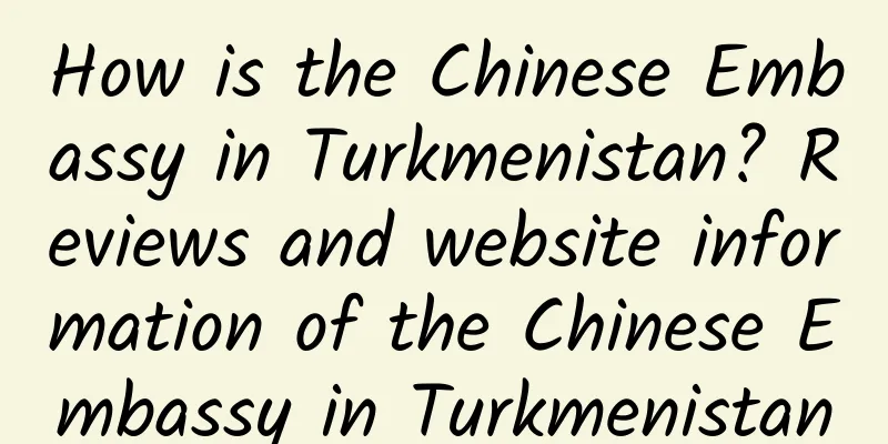 How is the Chinese Embassy in Turkmenistan? Reviews and website information of the Chinese Embassy in Turkmenistan