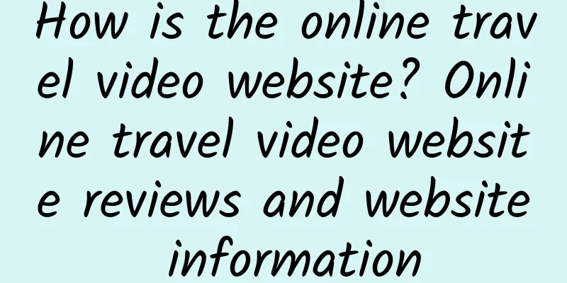How is the online travel video website? Online travel video website reviews and website information