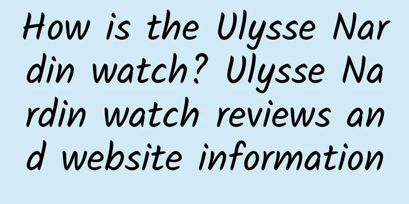 How is the Ulysse Nardin watch? Ulysse Nardin watch reviews and website information
