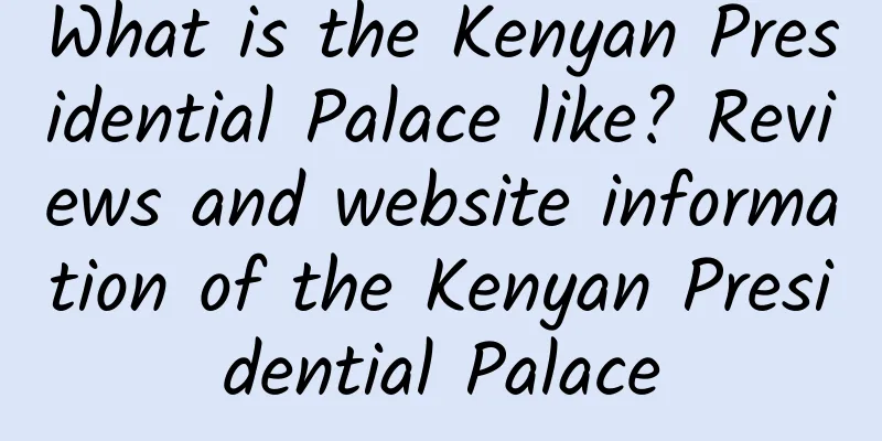 What is the Kenyan Presidential Palace like? Reviews and website information of the Kenyan Presidential Palace