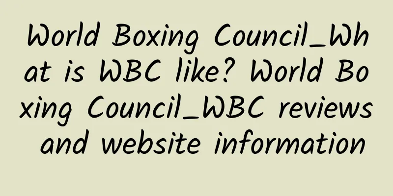 World Boxing Council_What is WBC like? World Boxing Council_WBC reviews and website information