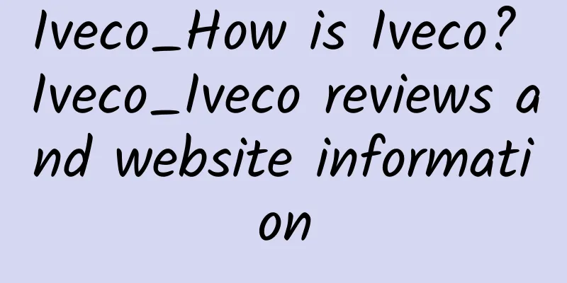 Iveco_How is Iveco? Iveco_Iveco reviews and website information