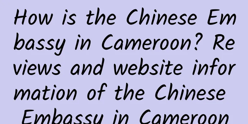 How is the Chinese Embassy in Cameroon? Reviews and website information of the Chinese Embassy in Cameroon