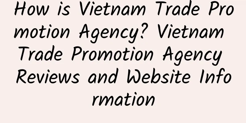 How is Vietnam Trade Promotion Agency? Vietnam Trade Promotion Agency Reviews and Website Information