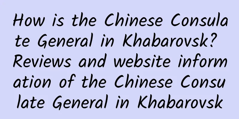 How is the Chinese Consulate General in Khabarovsk? Reviews and website information of the Chinese Consulate General in Khabarovsk