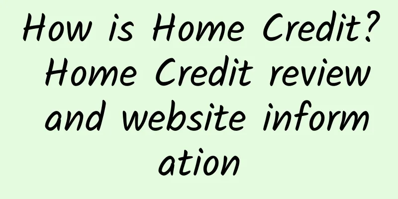 How is Home Credit? Home Credit review and website information