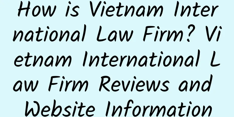 How is Vietnam International Law Firm? Vietnam International Law Firm Reviews and Website Information