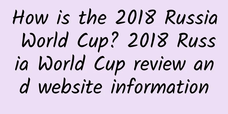 How is the 2018 Russia World Cup? 2018 Russia World Cup review and website information