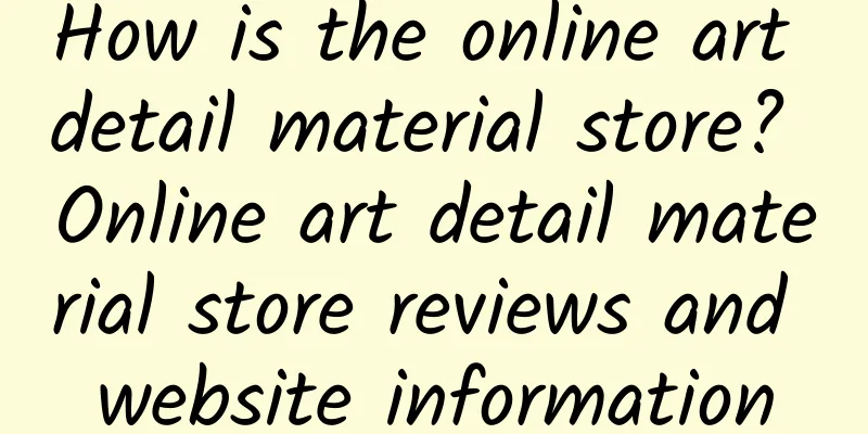 How is the online art detail material store? Online art detail material store reviews and website information