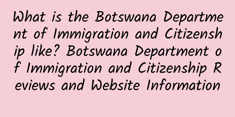 What is the Botswana Department of Immigration and Citizenship like? Botswana Department of Immigration and Citizenship Reviews and Website Information