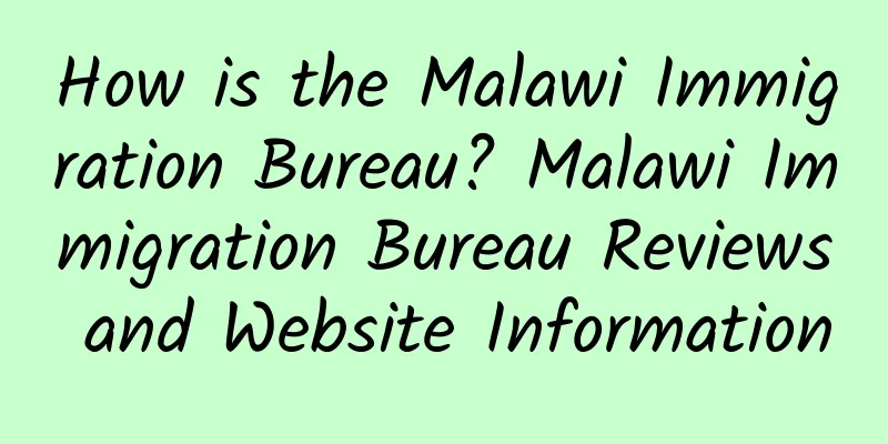 How is the Malawi Immigration Bureau? Malawi Immigration Bureau Reviews and Website Information