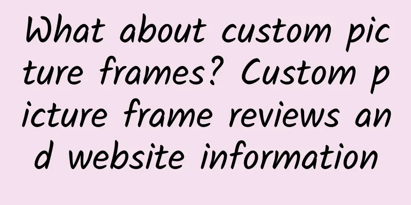 What about custom picture frames? Custom picture frame reviews and website information