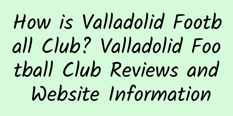 How is Valladolid Football Club? Valladolid Football Club Reviews and Website Information