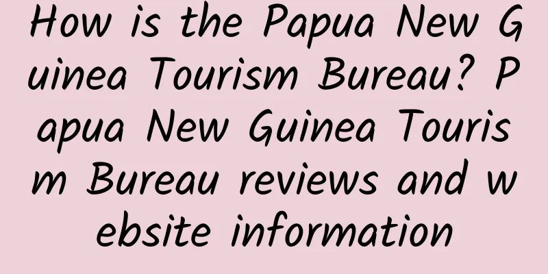 How is the Papua New Guinea Tourism Bureau? Papua New Guinea Tourism Bureau reviews and website information