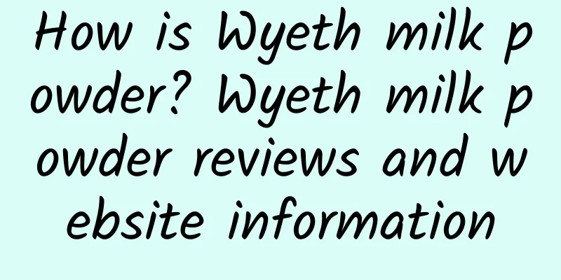How is Wyeth milk powder? Wyeth milk powder reviews and website information