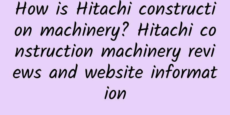 How is Hitachi construction machinery? Hitachi construction machinery reviews and website information