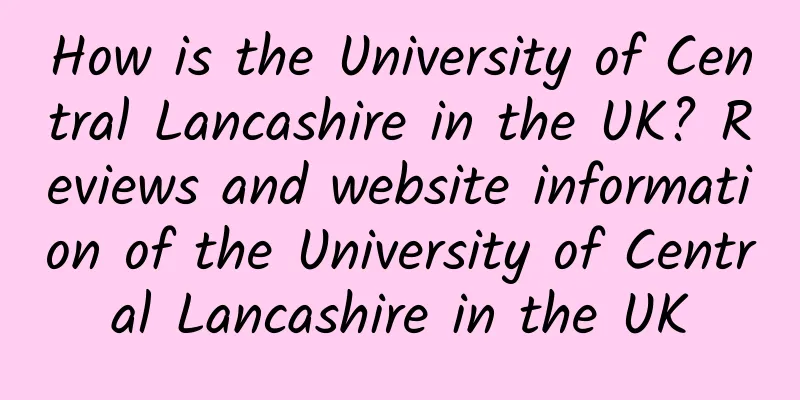 How is the University of Central Lancashire in the UK? Reviews and website information of the University of Central Lancashire in the UK