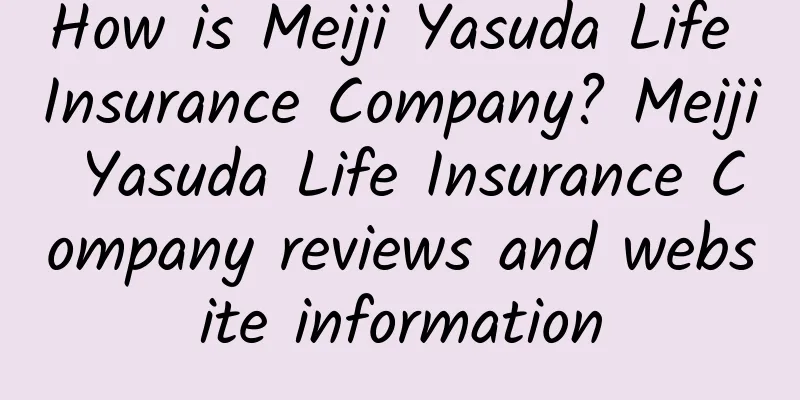 How is Meiji Yasuda Life Insurance Company? Meiji Yasuda Life Insurance Company reviews and website information
