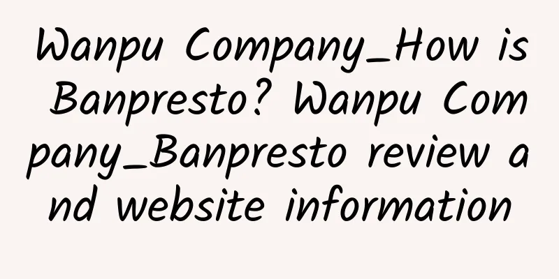 Wanpu Company_How is Banpresto? Wanpu Company_Banpresto review and website information