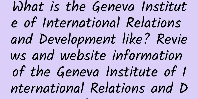 What is the Geneva Institute of International Relations and Development like? Reviews and website information of the Geneva Institute of International Relations and Development