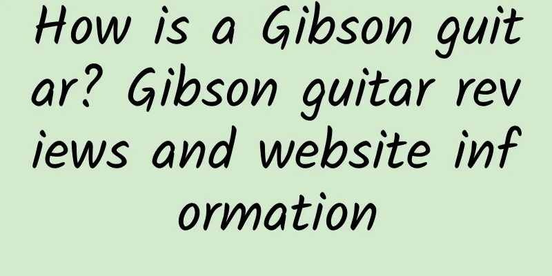 How is a Gibson guitar? Gibson guitar reviews and website information