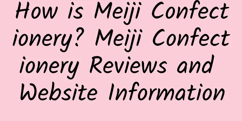 How is Meiji Confectionery? Meiji Confectionery Reviews and Website Information