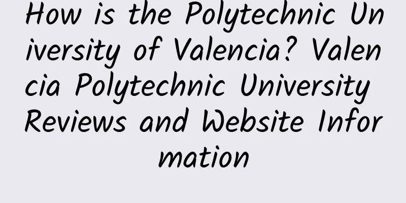 How is the Polytechnic University of Valencia? Valencia Polytechnic University Reviews and Website Information