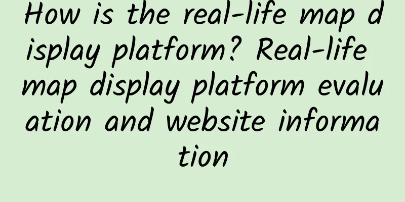 How is the real-life map display platform? Real-life map display platform evaluation and website information