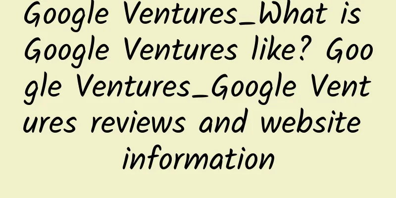 Google Ventures_What is Google Ventures like? Google Ventures_Google Ventures reviews and website information