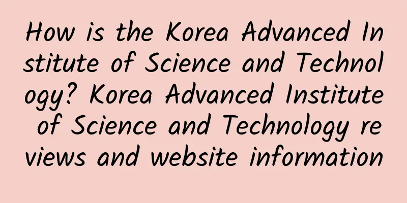 How is the Korea Advanced Institute of Science and Technology? Korea Advanced Institute of Science and Technology reviews and website information