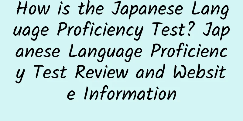How is the Japanese Language Proficiency Test? Japanese Language Proficiency Test Review and Website Information