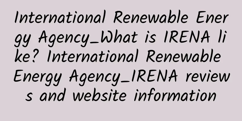 International Renewable Energy Agency_What is IRENA like? International Renewable Energy Agency_IRENA reviews and website information