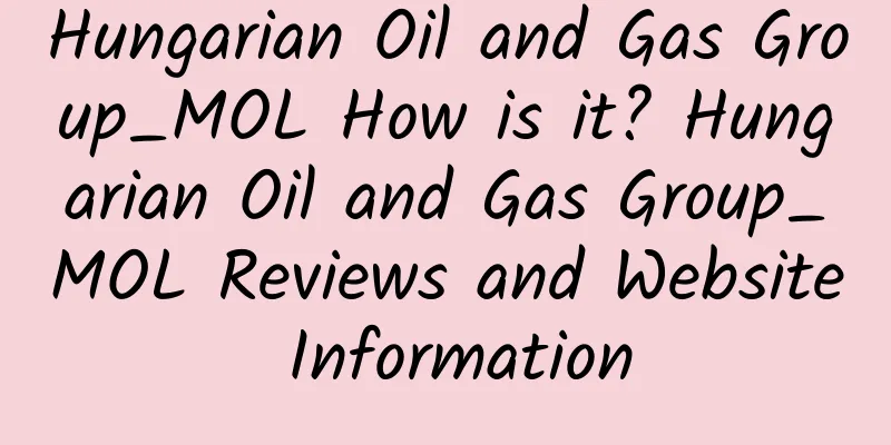 Hungarian Oil and Gas Group_MOL How is it? Hungarian Oil and Gas Group_MOL Reviews and Website Information