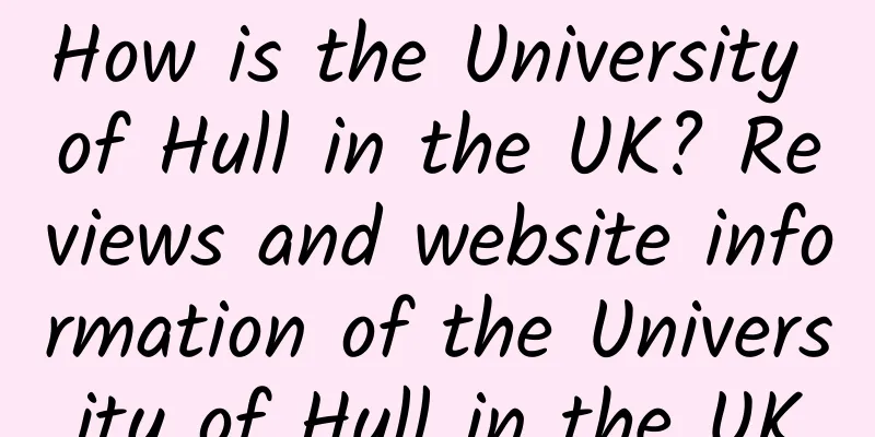 How is the University of Hull in the UK? Reviews and website information of the University of Hull in the UK