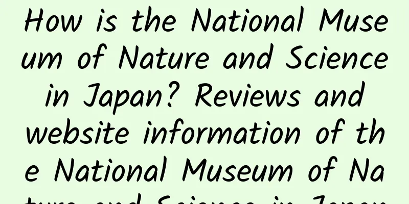 How is the National Museum of Nature and Science in Japan? Reviews and website information of the National Museum of Nature and Science in Japan