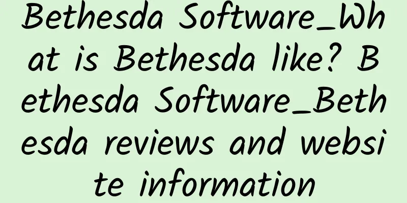 Bethesda Software_What is Bethesda like? Bethesda Software_Bethesda reviews and website information