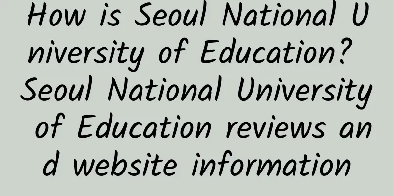 How is Seoul National University of Education? Seoul National University of Education reviews and website information