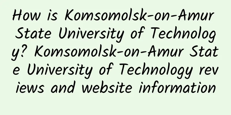 How is Komsomolsk-on-Amur State University of Technology? Komsomolsk-on-Amur State University of Technology reviews and website information
