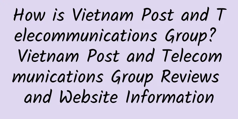How is Vietnam Post and Telecommunications Group? Vietnam Post and Telecommunications Group Reviews and Website Information