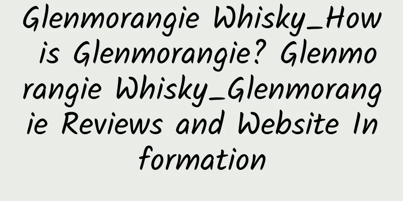 Glenmorangie Whisky_How is Glenmorangie? Glenmorangie Whisky_Glenmorangie Reviews and Website Information