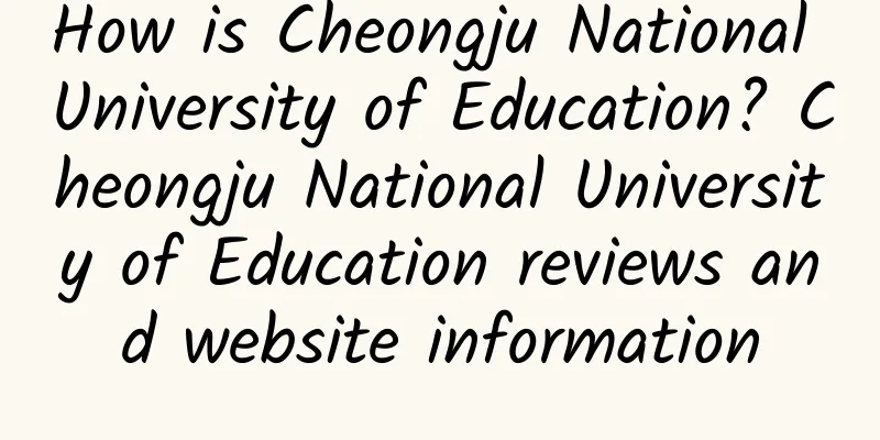 How is Cheongju National University of Education? Cheongju National University of Education reviews and website information